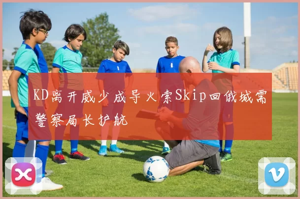 KD离开威少成导火索Skip回俄城需警察局长护航