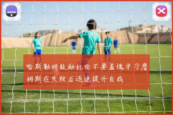 哈斯勒姆鼓励杜伦不要羞愧学习詹姆斯在失败后迅速提升自我