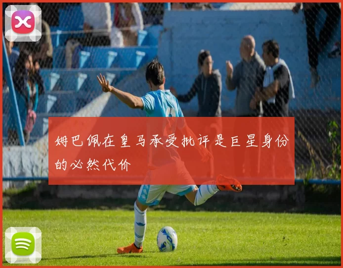 姆巴佩在皇马承受批评是巨星身份的必然代价