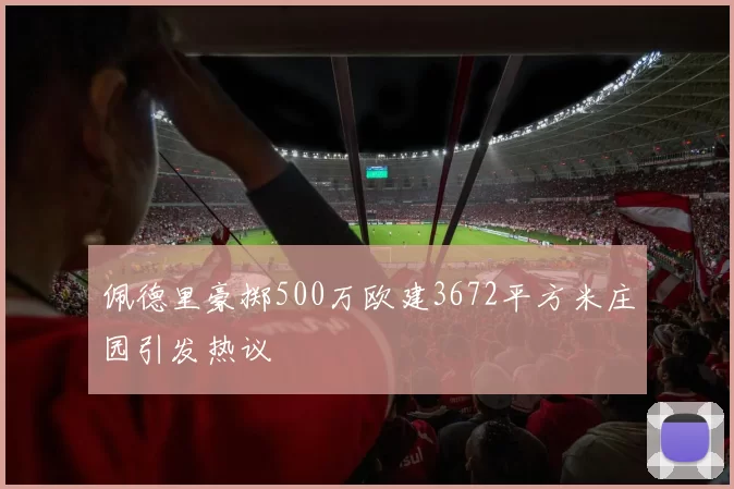 佩德里豪掷500万欧建3672平方米庄园引发热议