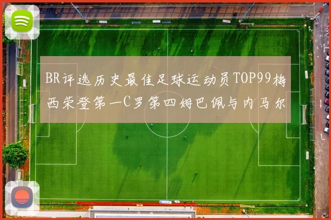 BR评选历史最佳足球运动员TOP99梅西荣登第一C罗第四姆巴佩与内马尔排名解析
