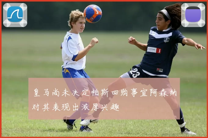 皇马尚未决定帕斯回购事宜阿森纳对其表现出浓厚兴趣