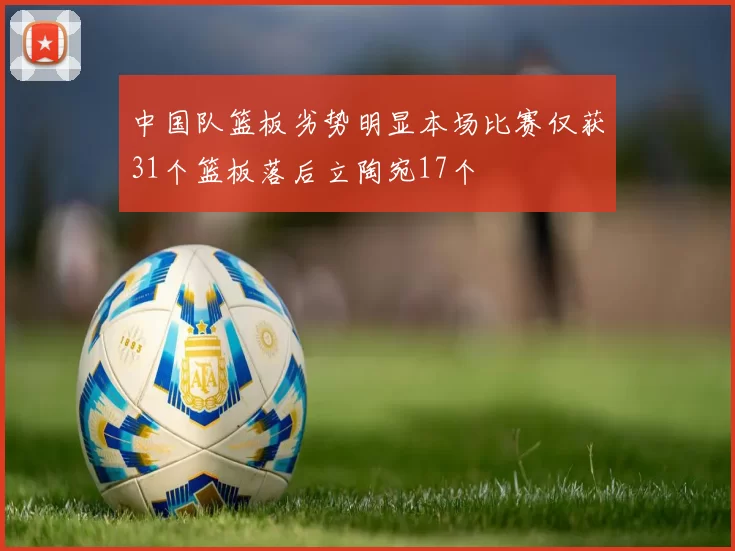 中国队篮板劣势明显本场比赛仅获31个篮板落后立陶宛17个