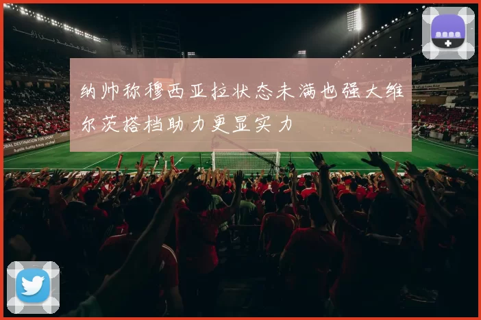纳帅称穆西亚拉状态未满也强大维尔茨搭档助力更显实力