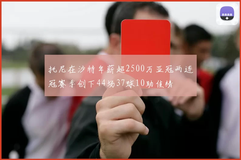 托尼在沙特年薪超2500万亚冠两连冠赛季创下44场37球10助佳绩