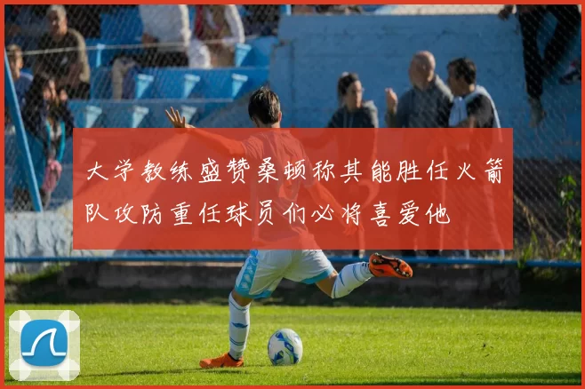 大学教练盛赞桑顿称其能胜任火箭队攻防重任球员们必将喜爱他
