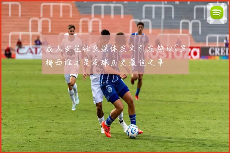 成人女星社交媒体发文引发热议C罗梅西谁才是足球历史最佳之争