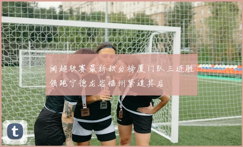 闽超联赛最新积分榜厦门队三连胜领跑宁德龙岩福州紧追其后