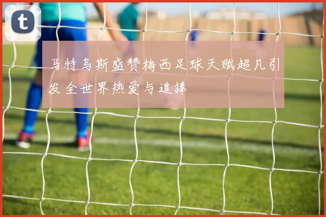 马特乌斯盛赞梅西足球天赋超凡引发全世界热爱与追捧