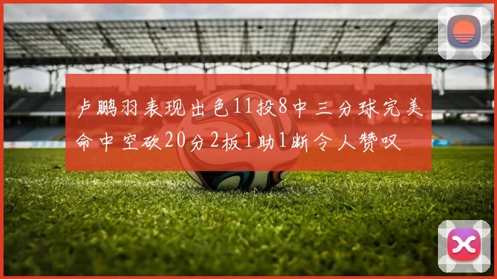 卢鹏羽表现出色11投8中三分球完美命中空砍20分2板1助1断令人赞叹