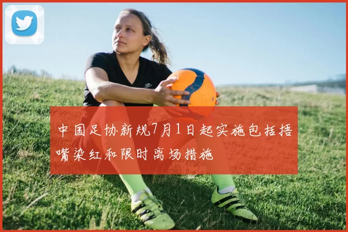 中国足协新规7月1日起实施包括捂嘴染红和限时离场措施