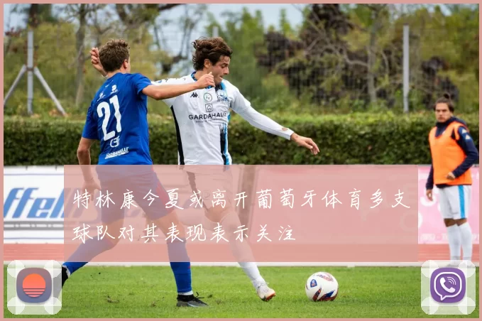 特林康今夏或离开葡萄牙体育多支球队对其表现表示关注