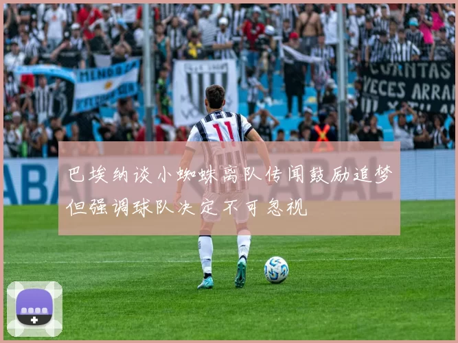 巴埃纳谈小蜘蛛离队传闻鼓励追梦但强调球队决定不可忽视