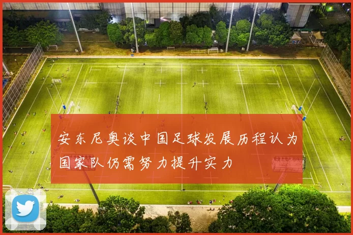 安东尼奥谈中国足球发展历程认为国家队仍需努力提升实力
