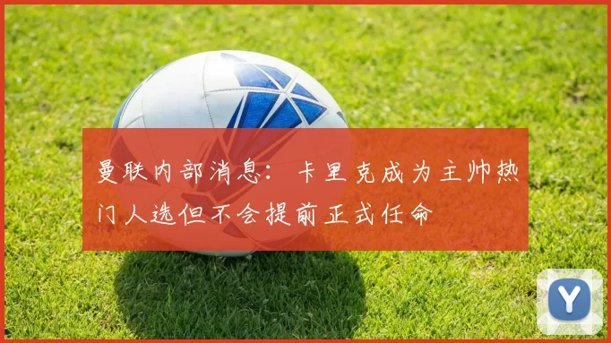 曼联内部消息：卡里克成为主帅热门人选但不会提前正式任命