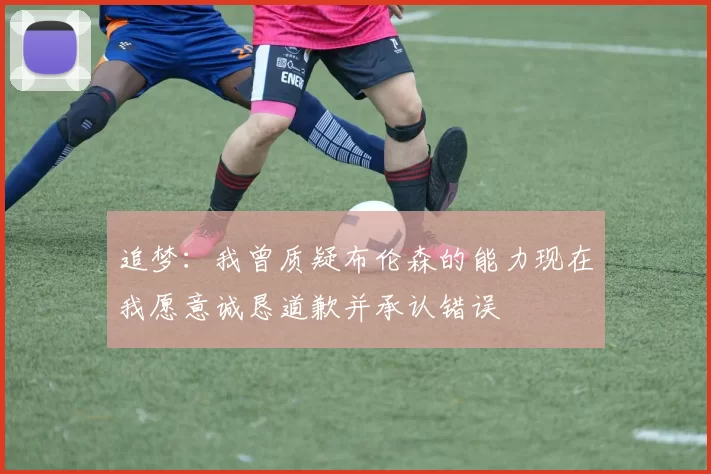 追梦：我曾质疑布伦森的能力现在我愿意诚恳道歉并承认错误
